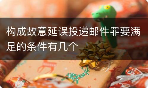 构成故意延误投递邮件罪要满足的条件有几个