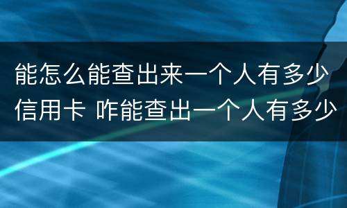 能怎么能查出来一个人有多少信用卡 咋能查出一个人有多少信用卡