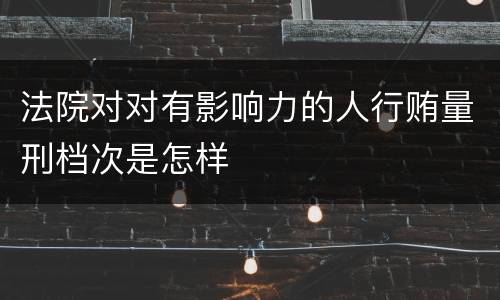 法院对对有影响力的人行贿量刑档次是怎样