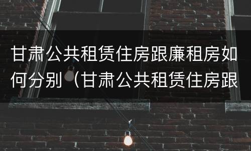 甘肃公共租赁住房跟廉租房如何分别（甘肃公共租赁住房跟廉租房如何分别认定）