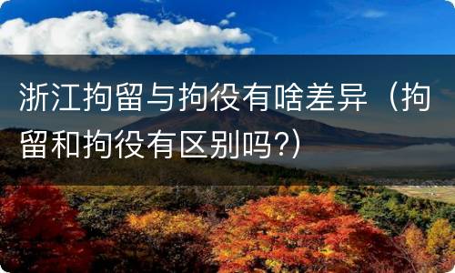 浙江拘留与拘役有啥差异（拘留和拘役有区别吗?）