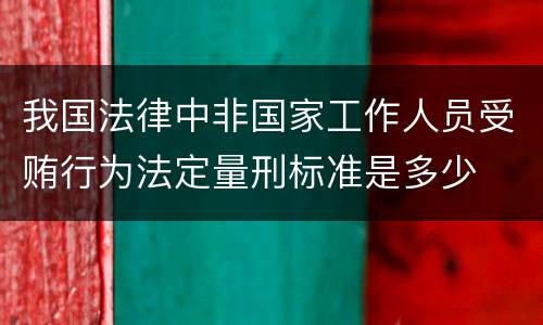 我国法律中非国家工作人员受贿行为法定量刑标准是多少