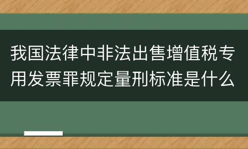我国法律中非法出售增值税专用发票罪规定量刑标准是什么