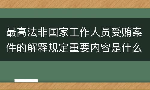 最高法非国家工作人员受贿案件的解释规定重要内容是什么