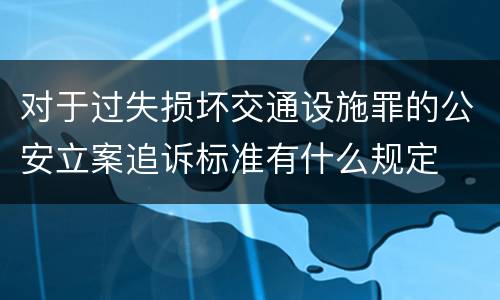 对于过失损坏交通设施罪的公安立案追诉标准有什么规定