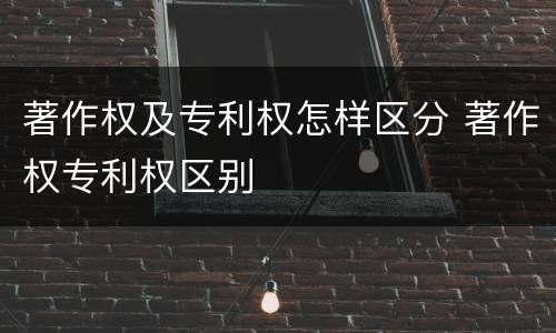著作权及专利权怎样区分 著作权专利权区别