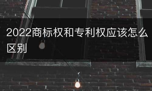 2022商标权和专利权应该怎么区别