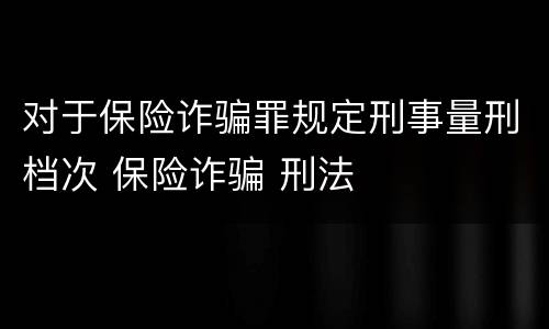 对于保险诈骗罪规定刑事量刑档次 保险诈骗 刑法