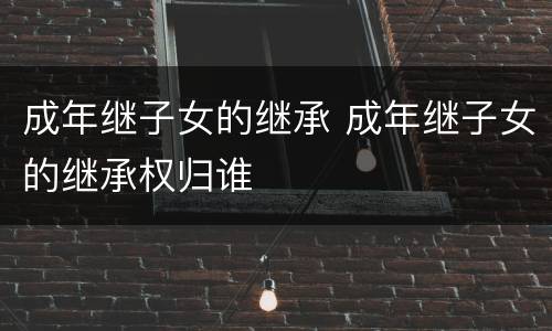 成年继子女的继承 成年继子女的继承权归谁