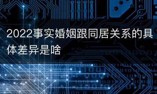 2022事实婚姻跟同居关系的具体差异是啥