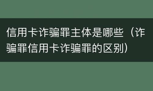 信用卡诈骗罪主体是哪些（诈骗罪信用卡诈骗罪的区别）