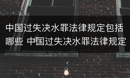 中国过失决水罪法律规定包括哪些 中国过失决水罪法律规定包括哪些行为