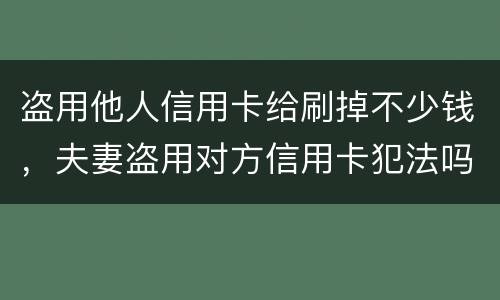 盗用他人信用卡给刷掉不少钱，夫妻盗用对方信用卡犯法吗