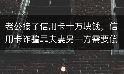 老公接了信用卡十万块钱，信用卡诈骗罪夫妻另一方需要偿还吗
