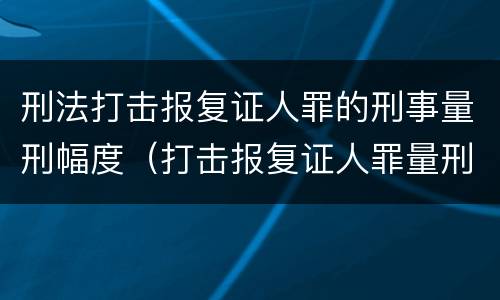 刑法打击报复证人罪的刑事量刑幅度（打击报复证人罪量刑标准）