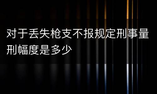 对于丢失枪支不报规定刑事量刑幅度是多少