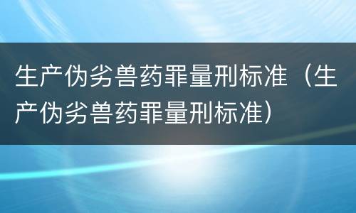 生产伪劣兽药罪量刑标准（生产伪劣兽药罪量刑标准）