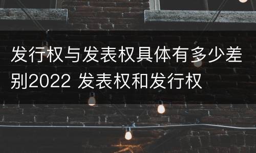 发行权与发表权具体有多少差别2022 发表权和发行权