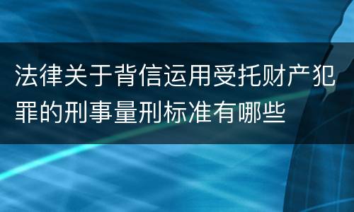 法律关于背信运用受托财产犯罪的刑事量刑标准有哪些
