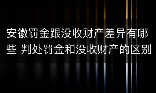 安徽罚金跟没收财产差异有哪些 判处罚金和没收财产的区别