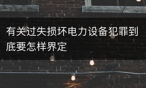 有关过失损坏电力设备犯罪到底要怎样界定