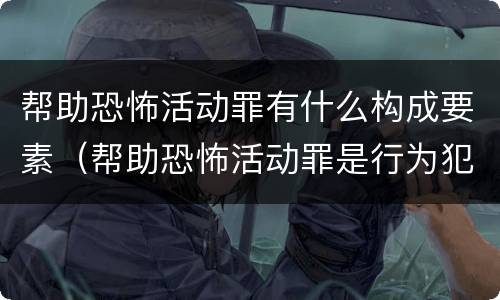 帮助恐怖活动罪有什么构成要素（帮助恐怖活动罪是行为犯吗）