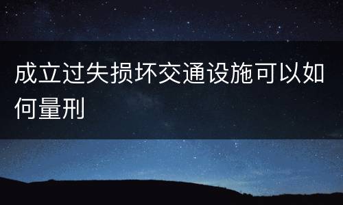 成立过失损坏交通设施可以如何量刑