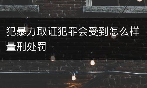 犯暴力取证犯罪会受到怎么样量刑处罚