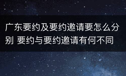 广东要约及要约邀请要怎么分别 要约与要约邀请有何不同