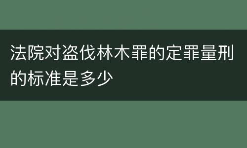 法院对盗伐林木罪的定罪量刑的标准是多少