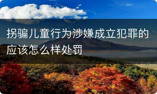 拐骗儿童行为涉嫌成立犯罪的应该怎么样处罚