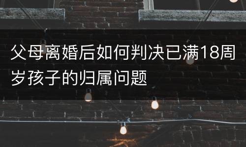 父母离婚后如何判决已满18周岁孩子的归属问题