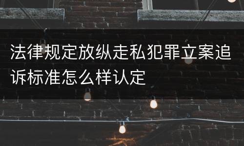 法律规定放纵走私犯罪立案追诉标准怎么样认定