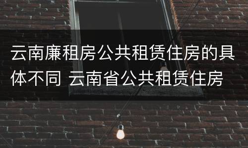 云南廉租房公共租赁住房的具体不同 云南省公共租赁住房