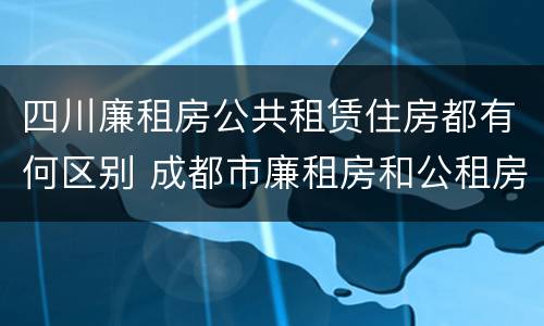 四川廉租房公共租赁住房都有何区别 成都市廉租房和公租房的区别