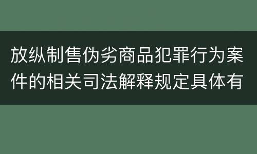 放纵制售伪劣商品犯罪行为案件的相关司法解释规定具体有哪些内容