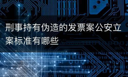 刑事持有伪造的发票案公安立案标准有哪些