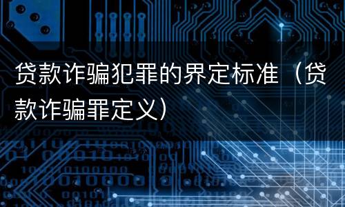 贷款诈骗犯罪的界定标准（贷款诈骗罪定义）