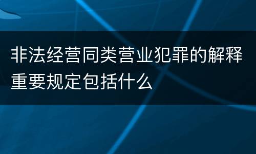 非法经营同类营业犯罪的解释重要规定包括什么