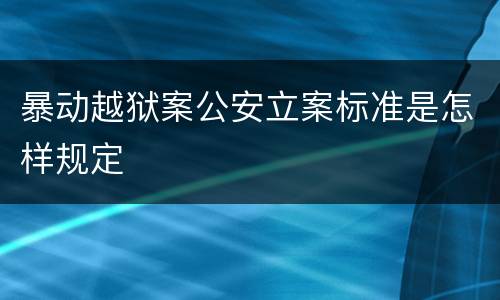 暴动越狱案公安立案标准是怎样规定