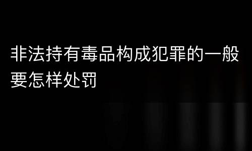 非法持有毒品构成犯罪的一般要怎样处罚