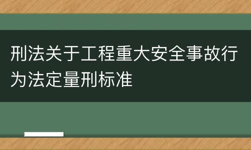刑法关于工程重大安全事故行为法定量刑标准