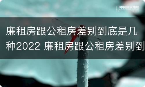 廉租房跟公租房差别到底是几种2022 廉租房跟公租房差别到底是几种2022年的