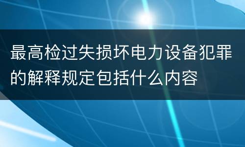 最高检过失损坏电力设备犯罪的解释规定包括什么内容