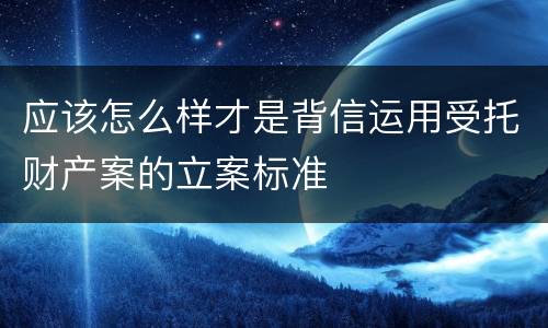 应该怎么样才是背信运用受托财产案的立案标准