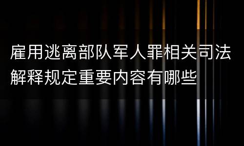 雇用逃离部队军人罪相关司法解释规定重要内容有哪些