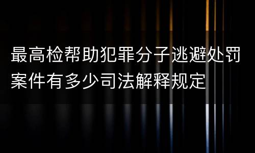 最高检帮助犯罪分子逃避处罚案件有多少司法解释规定