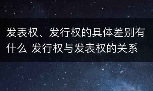 发表权、发行权的具体差别有什么 发行权与发表权的关系