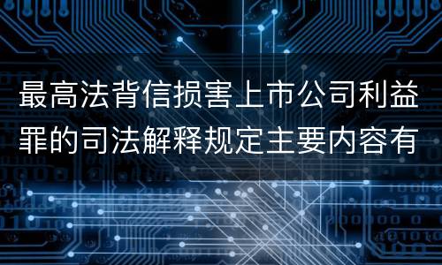 最高法背信损害上市公司利益罪的司法解释规定主要内容有哪些