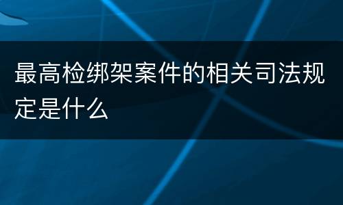 最高检绑架案件的相关司法规定是什么